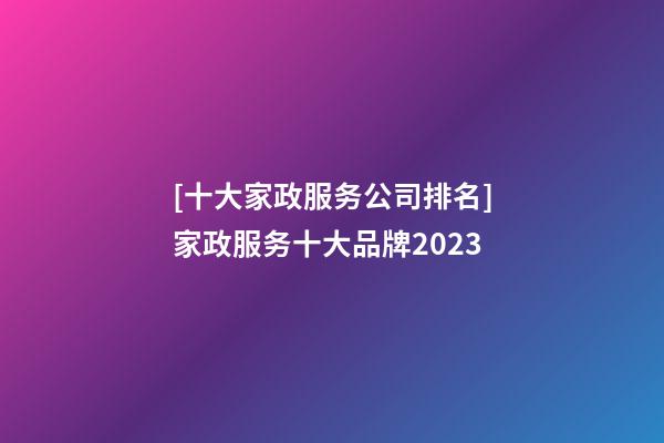 [十大家政服务公司排名]家政服务十大品牌2023-第1张-公司起名-玄机派